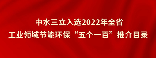 ?中水三立入選2022年全省工業(yè)領(lǐng)域節(jié)能環(huán)?！拔鍌€一百”推介目錄