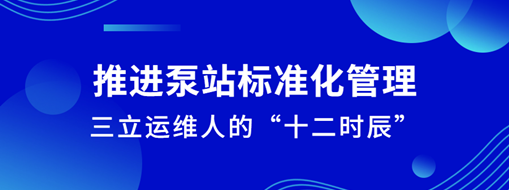 ?推進泵站標準化管理！三立運維人的“十二時辰”